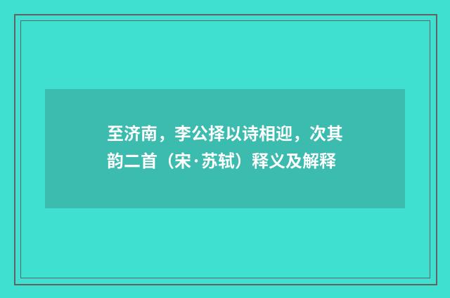 至济南，李公择以诗相迎，次其韵二首（宋·苏轼）释义及解释