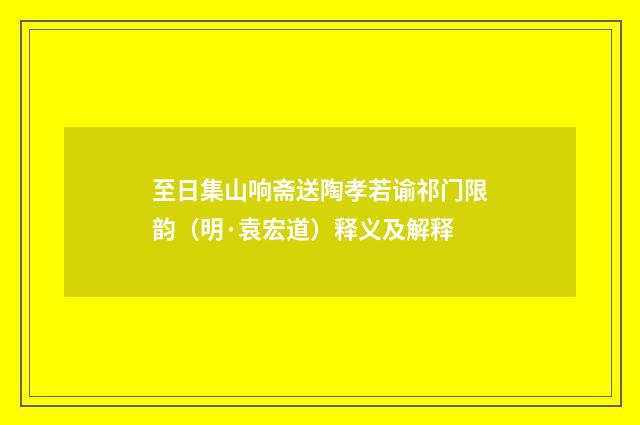 至日集山响斋送陶孝若谕祁门限韵（明·袁宏道）释义及解释