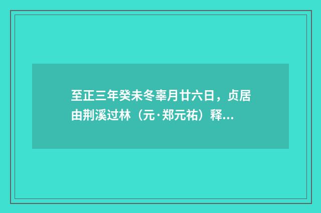 至正三年癸未冬辜月廿六日，贞居由荆溪过林（元·郑元祐）释义及解释