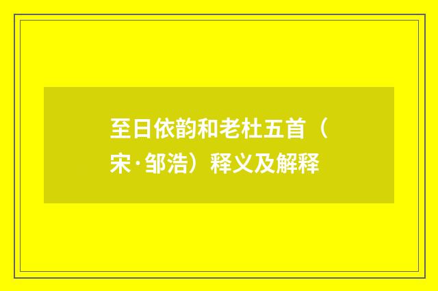 至日依韵和老杜五首（宋·邹浩）释义及解释