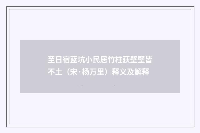 至日宿蓝坑小民居竹柱荻壁壁皆不土（宋·杨万里）释义及解释