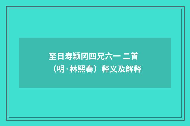 至日寿颖冈四兄六一 二首（明·林熙春）释义及解释