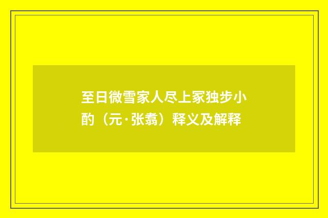 至日微雪家人尽上冢独步小酌（元·张翥）释义及解释