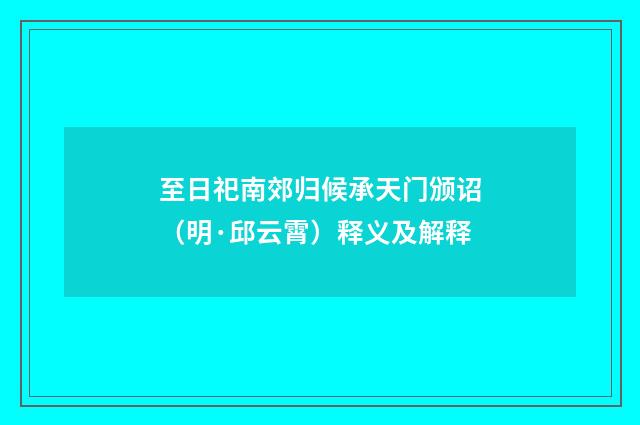 至日祀南郊归候承天门颁诏（明·邱云霄）释义及解释