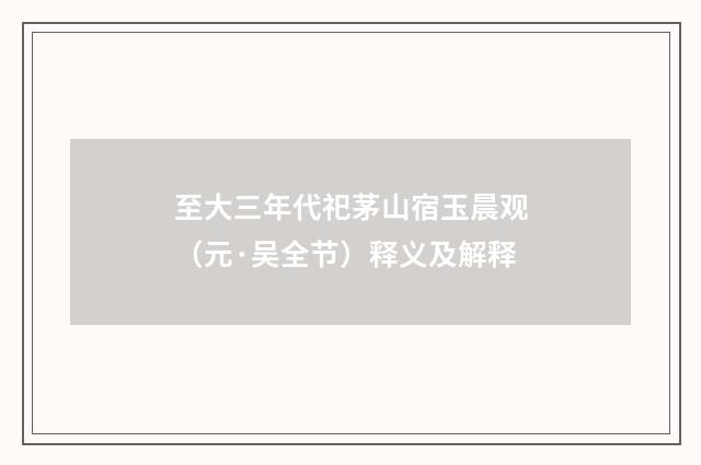 至大三年代祀茅山宿玉晨观（元·吴全节）释义及解释