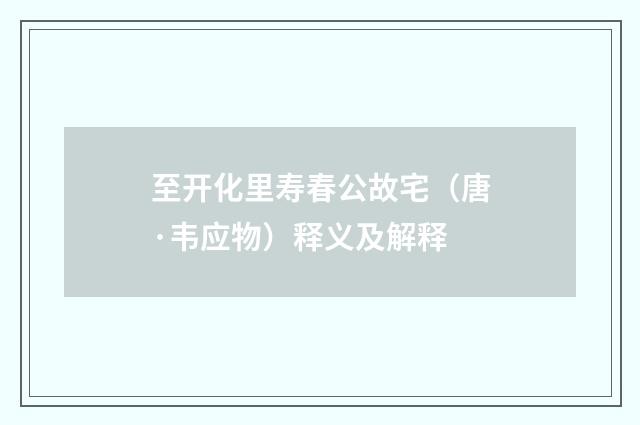 至开化里寿春公故宅（唐·韦应物）释义及解释