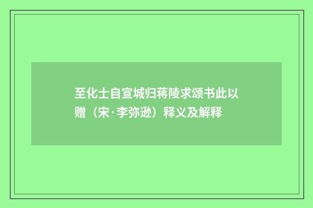 至化士自宣城归蒋陵求颂书此以赠（宋·李弥逊）释义及解释