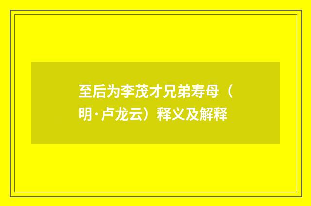 至后为李茂才兄弟寿母（明·卢龙云）释义及解释