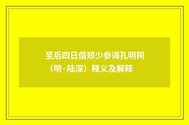 至后四日偕郑少参谒孔明祠（明·陆深）释义及解释