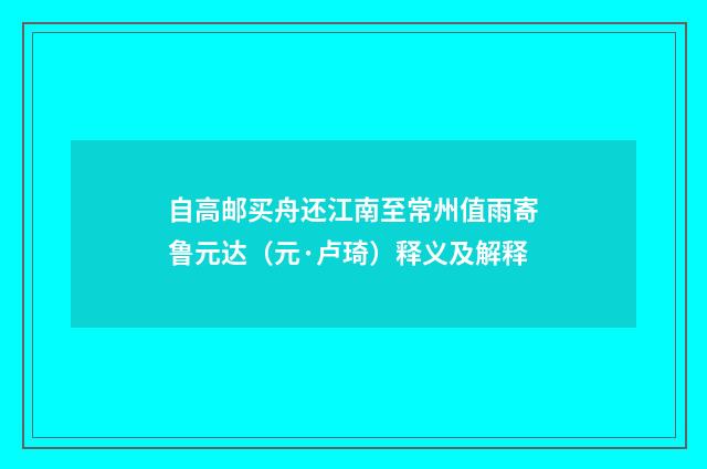 自高邮买舟还江南至常州值雨寄鲁元达（元·卢琦）释义及解释