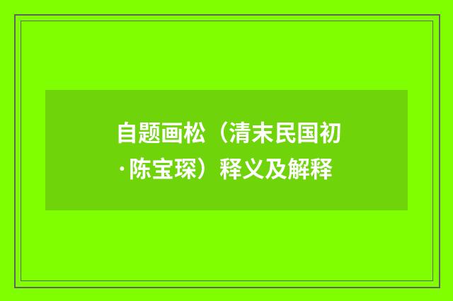 自题画松（清末民国初·陈宝琛）释义及解释