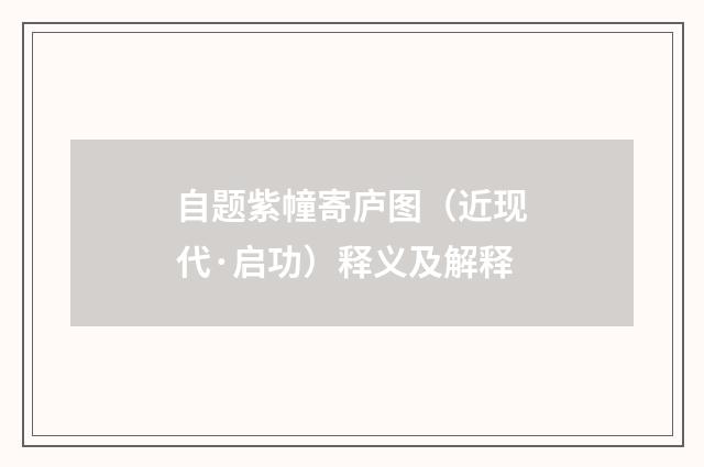 自题紫幢寄庐图（近现代·启功）释义及解释