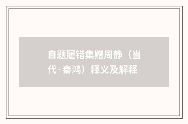 自题履错集赠周静（当代·秦鸿）释义及解释