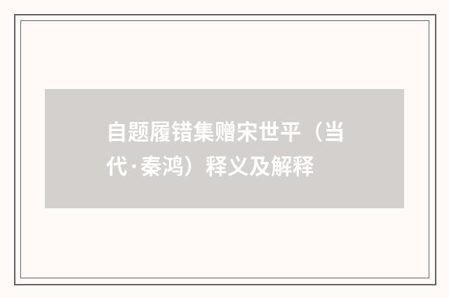 自题履错集赠宋世平（当代·秦鸿）释义及解释