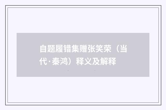 自题履错集赠张笑荣（当代·秦鸿）释义及解释