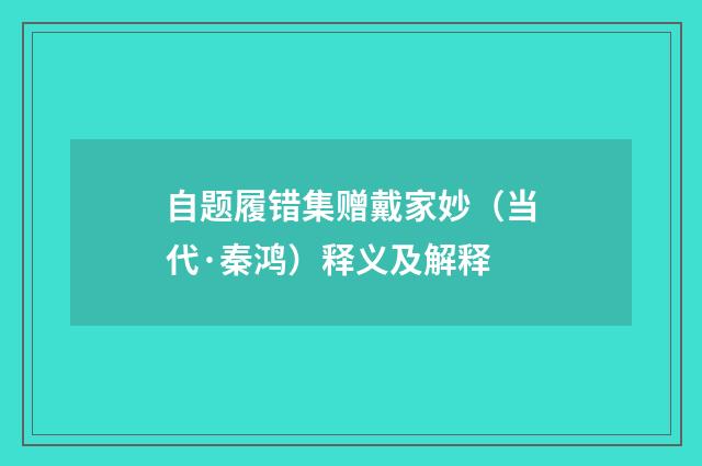 自题履错集赠戴家妙（当代·秦鸿）释义及解释