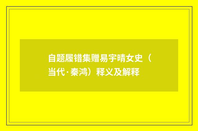 自题履错集赠易宇晴女史（当代·秦鸿）释义及解释