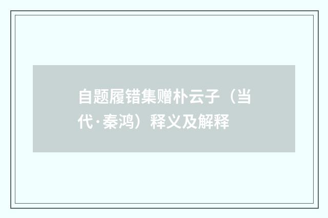 自题履错集赠朴云子（当代·秦鸿）释义及解释
