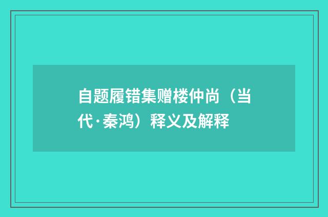 自题履错集赠楼仲尚（当代·秦鸿）释义及解释