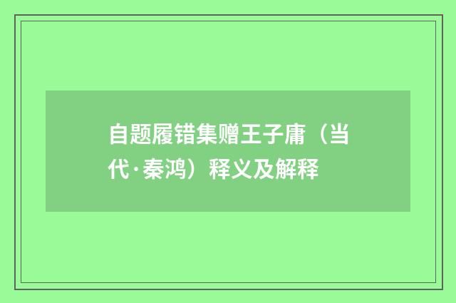 自题履错集赠王子庸（当代·秦鸿）释义及解释