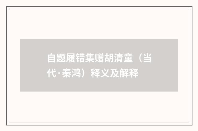 自题履错集赠胡清童（当代·秦鸿）释义及解释