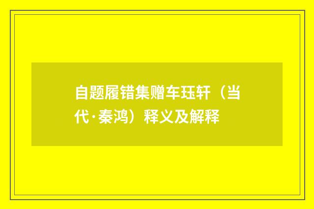 自题履错集赠车珏轩（当代·秦鸿）释义及解释
