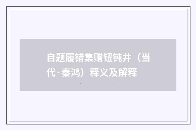 自题履错集赠钮钝井（当代·秦鸿）释义及解释