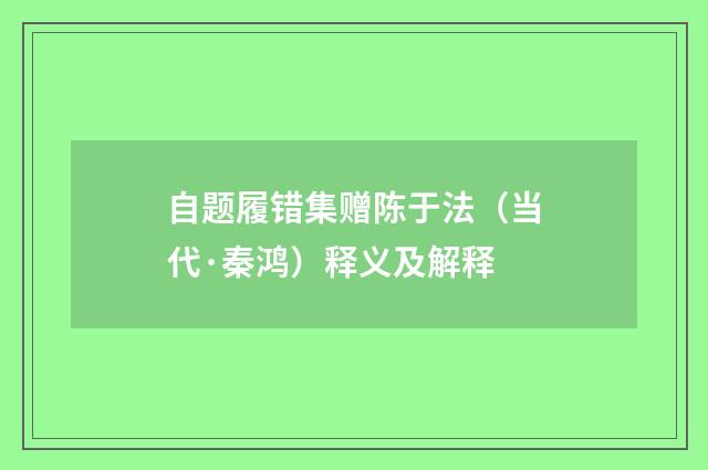 自题履错集赠陈于法（当代·秦鸿）释义及解释