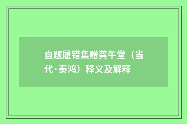 自题履错集赠龚午堂（当代·秦鸿）释义及解释