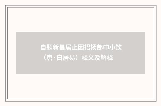 自题新昌居止因招杨郎中小饮（唐·白居易）释义及解释