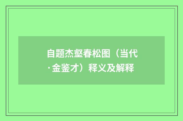自题杰壑春松图（当代·金鉴才）释义及解释