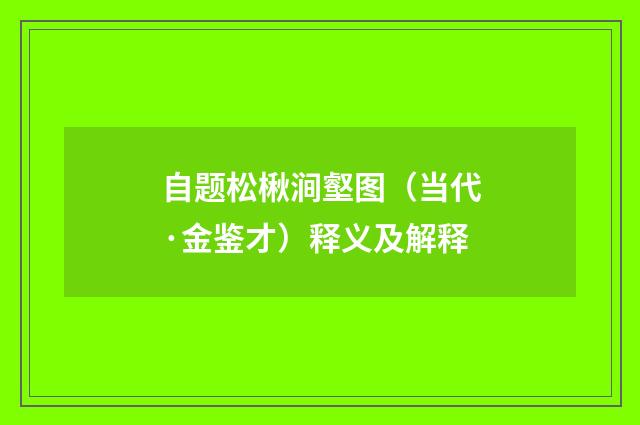 自题松楸涧壑图（当代·金鉴才）释义及解释