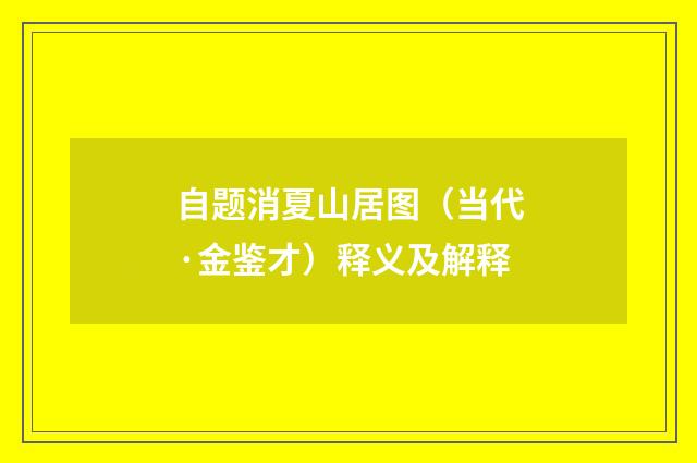 自题消夏山居图（当代·金鉴才）释义及解释