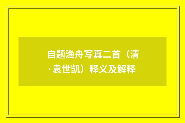自题渔舟写真二首（清·袁世凯）释义及解释