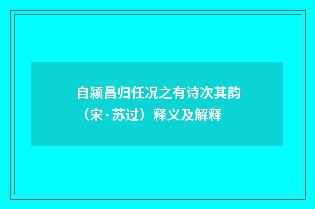 自颍昌归任况之有诗次其韵（宋·苏过）释义及解释