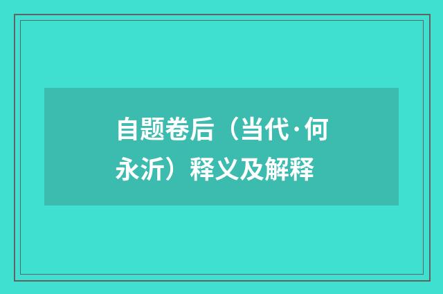 自题卷后（当代·何永沂）释义及解释