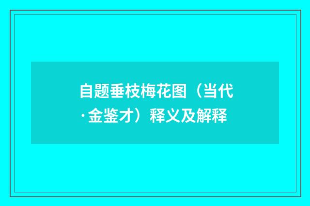 自题垂枝梅花图（当代·金鉴才）释义及解释