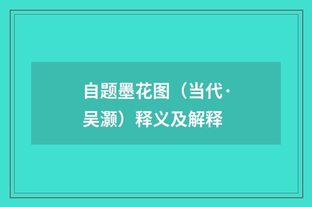 自题墨花图（当代·吴灏）释义及解释
