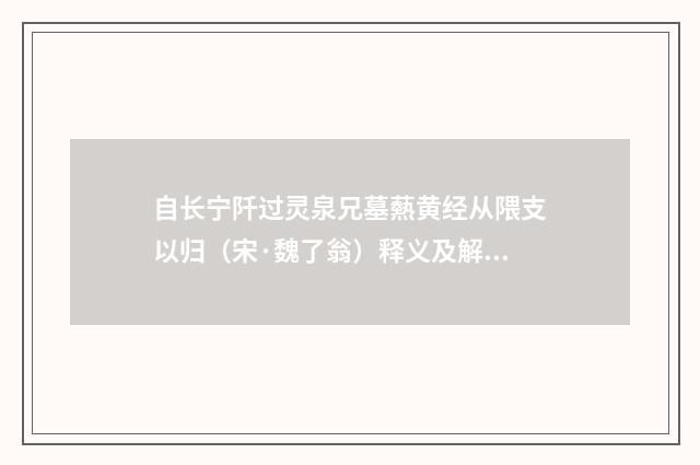 自长宁阡过灵泉兄墓爇黄经从隈支以归（宋·魏了翁）释义及解释