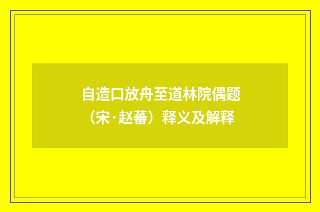 自造口放舟至道林院偶题（宋·赵蕃）释义及解释