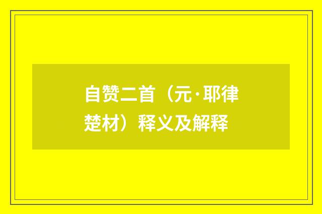 自赞二首（元·耶律楚材）释义及解释