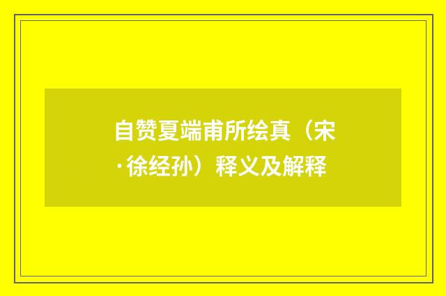 自赞夏端甫所绘真（宋·徐经孙）释义及解释