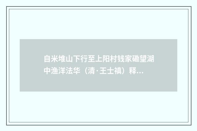自米堆山下行至上阳村钱家磡望湖中渔洋法华（清·王士禛）释义及解释