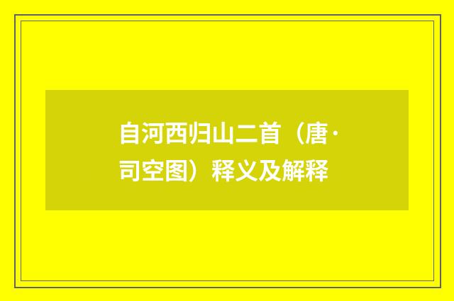 自河西归山二首（唐·司空图）释义及解释
