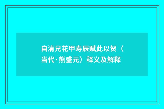自清兄花甲寿辰赋此以贺（当代·熊盛元）释义及解释