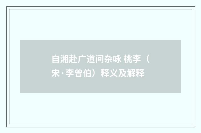 自湘赴广道间杂咏 桃李（宋·李曾伯）释义及解释