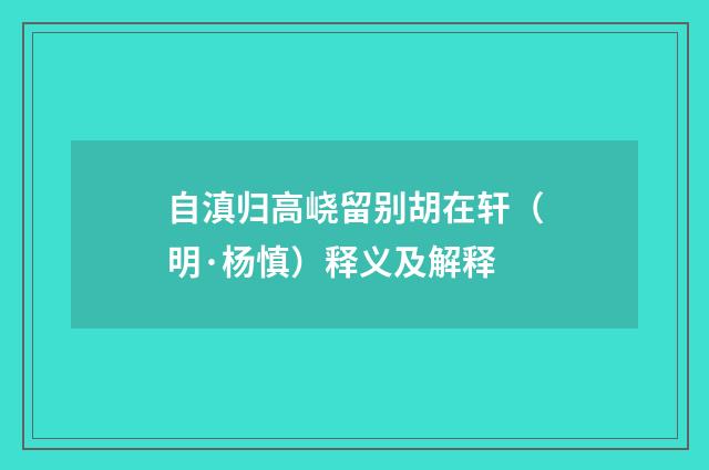 自滇归高峣留别胡在轩（明·杨慎）释义及解释