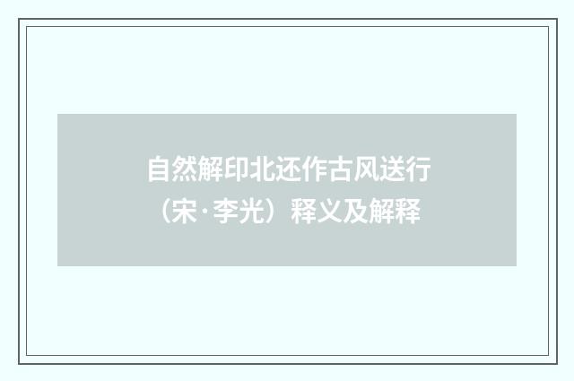 自然解印北还作古风送行（宋·李光）释义及解释