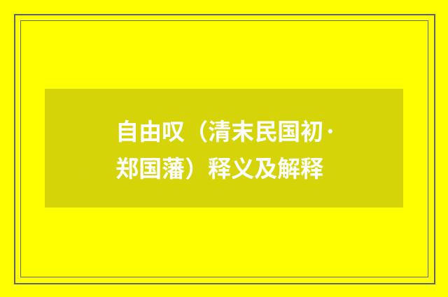 自由叹（清末民国初·郑国藩）释义及解释