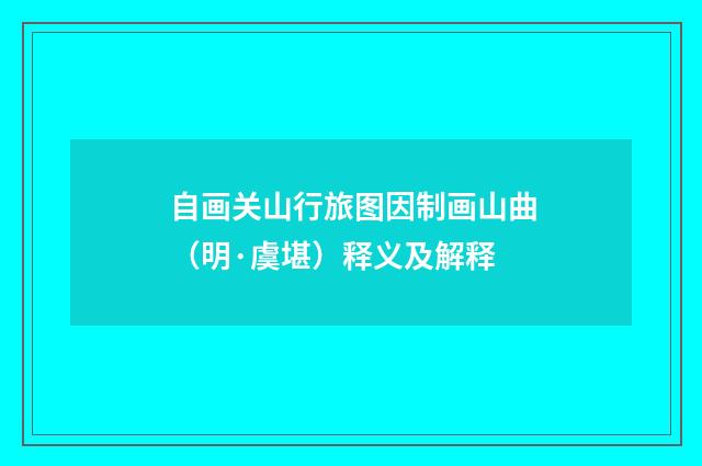 自画关山行旅图因制画山曲（明·虞堪）释义及解释